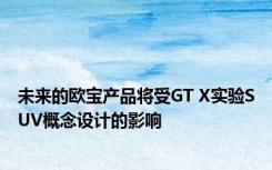 未来的欧宝产品将受GT X实验SUV概念设计的影响