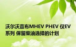 沃尔沃宣布MHEV PHEV 仅EV系列 保留柴油选择的计划