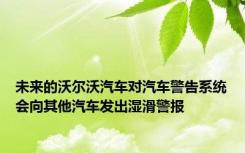 未来的沃尔沃汽车对汽车警告系统会向其他汽车发出湿滑警报