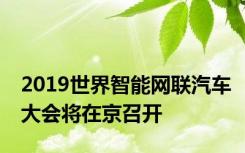 2019世界智能网联汽车大会将在京召开