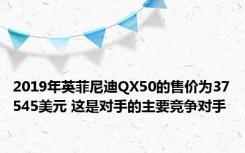 2019年英菲尼迪QX50的售价为37545美元 这是对手的主要竞争对手