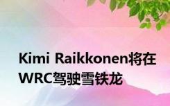 Kimi Raikkonen将在WRC驾驶雪铁龙