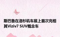 斯巴鲁在洛杉矶车展上首次亮相其Viziv7 SUV概念车