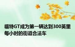 福特GT成为第一辆达到300英里每小时的街道合法车