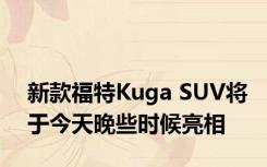 新款福特Kuga SUV将于今天晚些时候亮相