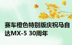 赛车橙色特别版庆祝马自达MX-5 30周年