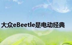 大众eBeetle是电动经典