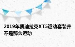 2019年凯迪拉克XT5运动套装并不是那么运动