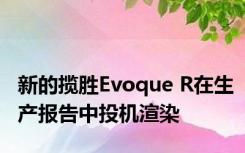 新的揽胜Evoque R在生产报告中投机渲染