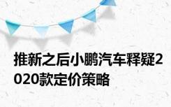 推新之后小鹏汽车释疑2020款定价策略