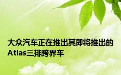 大众汽车正在推出其即将推出的Atlas三排跨界车