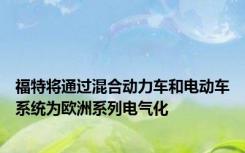 福特将通过混合动力车和电动车系统为欧洲系列电气化