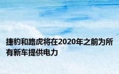 捷豹和路虎将在2020年之前为所有新车提供电力