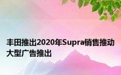 丰田推出2020年Supra销售推动大型广告推出