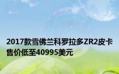 2017款雪佛兰科罗拉多ZR2皮卡售价低至40995美元