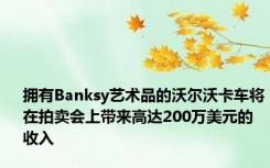 拥有Banksy艺术品的沃尔沃卡车将在拍卖会上带来高达200万美元的收入