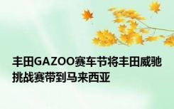 丰田GAZOO赛车节将丰田威驰挑战赛带到马来西亚