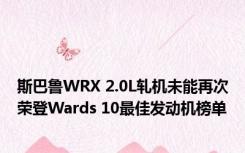 斯巴鲁WRX 2.0L轧机未能再次荣登Wards 10最佳发动机榜单