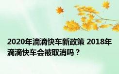 2020年滴滴快车新政策 2018年滴滴快车会被取消吗？