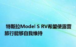  特斯拉Model S RV希望使露营旅行能够自我维持