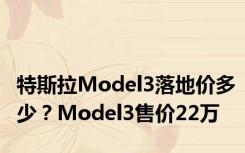 特斯拉Model3落地价多少？Model3售价22万