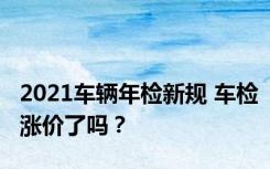 2021车辆年检新规 车检涨价了吗？