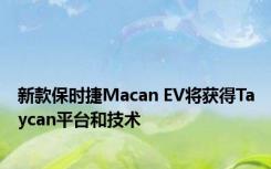 新款保时捷Macan EV将获得Taycan平台和技术