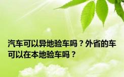 汽车可以异地验车吗？外省的车可以在本地验车吗？