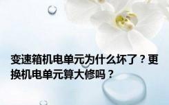 变速箱机电单元为什么坏了？更换机电单元算大修吗？