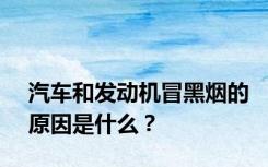 汽车和发动机冒黑烟的原因是什么？