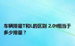 车辆排量T和L的区别 2.0t相当于多少排量？