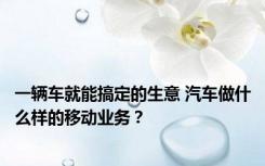 一辆车就能搞定的生意 汽车做什么样的移动业务？