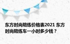 东方时尚陪练价格表2021 东方时尚陪练车一小时多少钱？