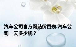 汽车公司官方网站价目表.汽车公司一天多少钱？