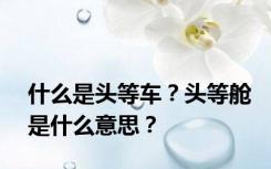 什么是头等车？头等舱是什么意思？