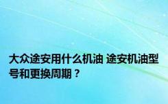 大众途安用什么机油 途安机油型号和更换周期？