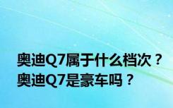 奥迪Q7属于什么档次？奥迪Q7是豪车吗？