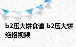 b2压大饼食谱 b2压大饼绝招视频