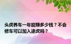 头虎养车一年能赚多少钱？不会修车可以加入途虎吗？