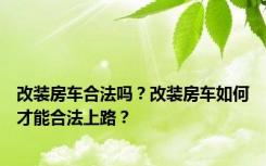 改装房车合法吗？改装房车如何才能合法上路？