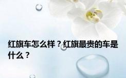 红旗车怎么样？红旗最贵的车是什么？