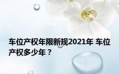 车位产权年限新规2021年 车位产权多少年？