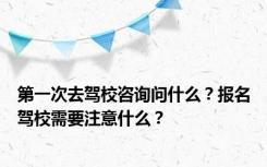 第一次去驾校咨询问什么？报名驾校需要注意什么？