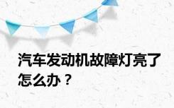 汽车发动机故障灯亮了怎么办？