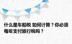 什么是车船税 如何计算？你必须每年支付旅行税吗？