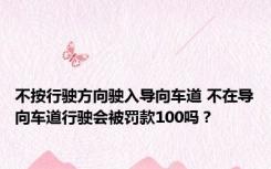 不按行驶方向驶入导向车道 不在导向车道行驶会被罚款100吗？