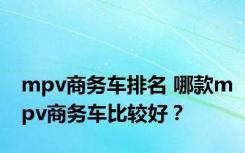 mpv商务车排名 哪款mpv商务车比较好？