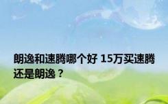 朗逸和速腾哪个好 15万买速腾还是朗逸？