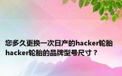 您多久更换一次日产的hacker轮胎 hacker轮胎的品牌型号尺寸？