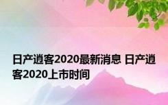 日产逍客2020最新消息 日产逍客2020上市时间